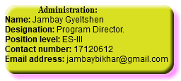  Administration: Name: Jambay Gyeltshen Designation: Program Director. Position level: ES-III Contact number: 17120612 Email address: jambaybikhar@gmail.com
