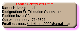  Fodder Germplasm Unit: Name: Kelzang Lhadon Designation: Sr. Extension Supervisor . Position level: SS2 Contact number: 17649826 Email address: kellykheng2006@gmail.com