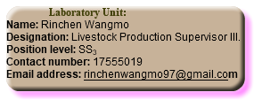  Laboratory Unit: Name: Rinchen Wangmo Designation: Livestock Production Supervisor III. Position level: SS3 Contact number: 17555019 Email address: rinchenwangmo97@gmail.com