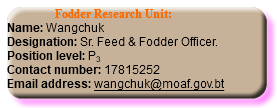  Fodder Research Unit: Name: Wangchuk Designation: Sr. Feed & Fodder Officer. Position level: P3 Contact number: 17815252 Email address: wangchuk@moaf.gov.bt